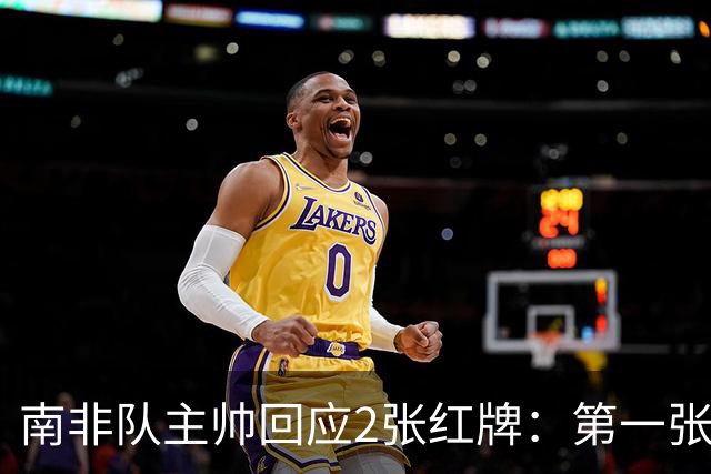 南非队主帅回应2张红牌：第一张无异议 第二张量刑过重